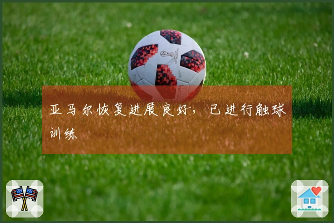亚马尔恢复进展良好,已进行触球训练
